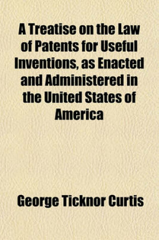 Cover of A Treatise on the Law of Patents for Useful Inventions, as Enacted and Administered in the United States of America