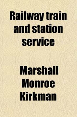 Cover of Railway Train and Station Service; Describing the Organization and Manner of Operating Trains, and the Duties of Train and Station Officials