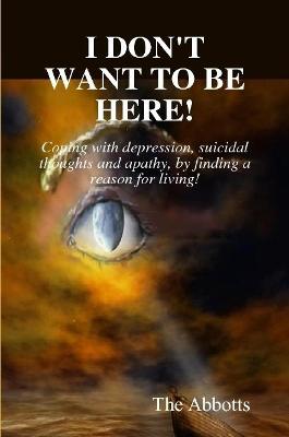 Book cover for I Don't Want to be Here - Coping with Depression, Suicidal Thoughts and Apathy, by Finding a Reason for Living!