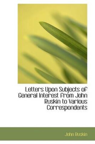 Cover of Letters Upon Subjects of General Interest from John Ruskin to Various Correspondents