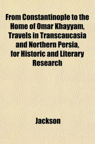 Cover of From Constantinople to the Home of Omar Khayyam, Travels in Transcaucasia and Northern Persia, for Historic and Literary Research