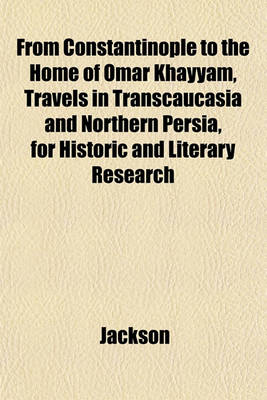 Book cover for From Constantinople to the Home of Omar Khayyam, Travels in Transcaucasia and Northern Persia, for Historic and Literary Research