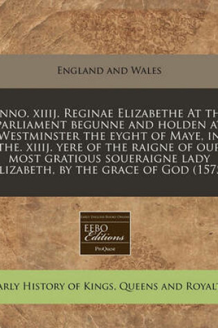 Cover of Anno. Xiiij. Reginae Elizabethe at the Parliament Begunne and Holden at Westminster the Eyght of Maye, in The. Xiiij. Yere of the Raigne of Our Most Gratious Soueraigne Lady Elizabeth, by the Grace of God (1575)