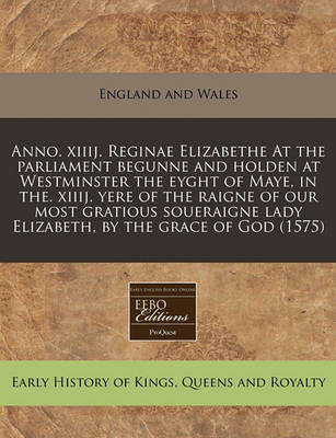 Book cover for Anno. Xiiij. Reginae Elizabethe at the Parliament Begunne and Holden at Westminster the Eyght of Maye, in The. Xiiij. Yere of the Raigne of Our Most Gratious Soueraigne Lady Elizabeth, by the Grace of God (1575)