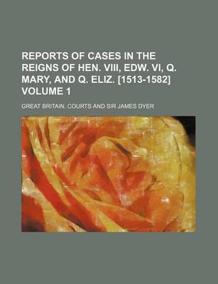 Book cover for Reports of Cases in the Reigns of Hen. VIII, Edw. VI, Q. Mary, and Q. Eliz. [1513-1582] Volume 1