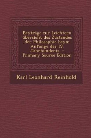 Cover of Beytrage Zur Leichtern Ubersicht Des Zustandes Der Philosophie Beym Anfange Des 19. Jahrhunderts. - Primary Source Edition