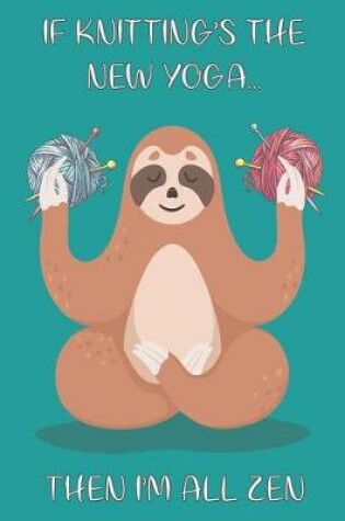 Cover of If Knitting's The New Yoga Then I'm All Zen - Sloth Knitting Journal For The Avid Knitter Full Of Knitting Graph Paper For Patterns