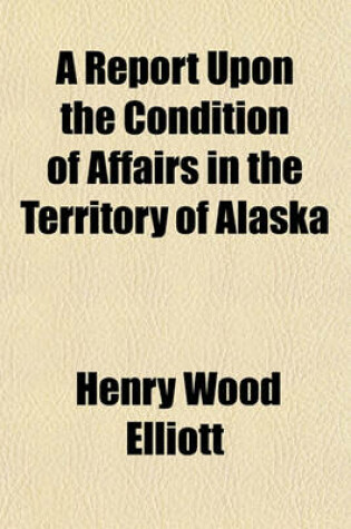 Cover of A Report Upon the Condition of Affairs in the Territory of Alaska