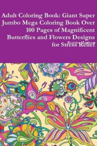 Cover of Adult Coloring Book: Giant Super Jumbo Mega Coloring Book Over 100 Pages of Magnificent Butterflies and Flowers Designs for Stress Relief