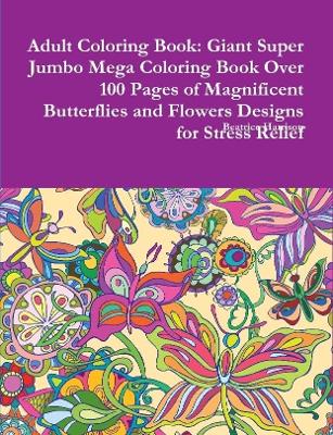 Book cover for Adult Coloring Book: Giant Super Jumbo Mega Coloring Book Over 100 Pages of Magnificent Butterflies and Flowers Designs for Stress Relief