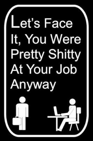 Cover of Let's Face It You Were Pretty Shitty At Your Job Anyway