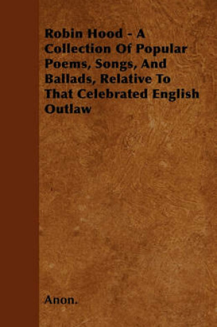 Cover of Robin Hood - A Collection Of Popular Poems, Songs, And Ballads, Relative To That Celebrated English Outlaw