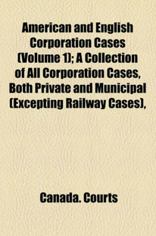 Cover of American and English Corporation Cases (Volume 1); A Collection of All Corporation Cases, Both Private and Municipal (Excepting Railway Cases), Decided in the Courts of Last Resort in the United States, England, and Canada [1883-1894]