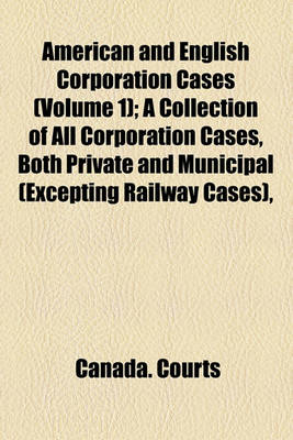 Book cover for American and English Corporation Cases (Volume 1); A Collection of All Corporation Cases, Both Private and Municipal (Excepting Railway Cases), Decided in the Courts of Last Resort in the United States, England, and Canada [1883-1894]