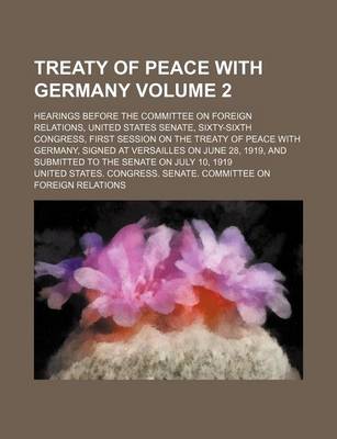 Book cover for Treaty of Peace with Germany; Hearings Before the Committee on Foreign Relations, United States Senate, Sixty-Sixth Congress, First Session on the Treaty of Peace with Germany, Signed at Versailles on June 28, 1919, and Submitted Volume 2