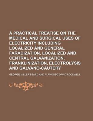 Book cover for A Practical Treatise on the Medical and Surgical Uses of Electricity Including Localized and General Faradization, Localized and Central Galvanization, Franklinization, Electrolysis and Galvano-Cautery