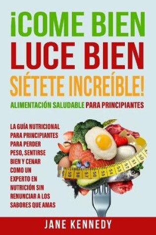 Cover of ¡Come Bien, Luce Bien, Siétete Increíble! Alimentación Saludable para Principiantes