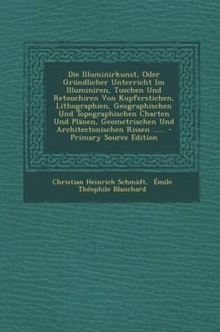 Cover of Die Illuminirkunst, Oder Grundlicher Unterricht Im Illuminiren, Tuschen Und Retouchiren Von Kupferstichen, Lithographien, Geographischen Und Topographischen Charten Und Planen, Geometrischen Und Architectonischen Rissen ...... - Primary Source Edition