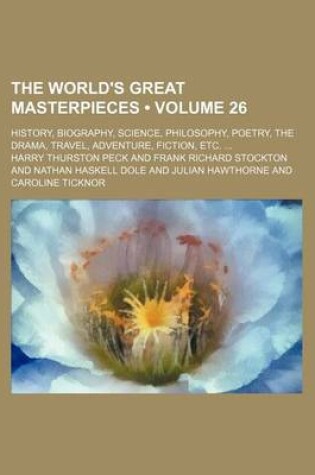 Cover of The World's Great Masterpieces (Volume 26); History, Biography, Science, Philosophy, Poetry, the Drama, Travel, Adventure, Fiction, Etc.