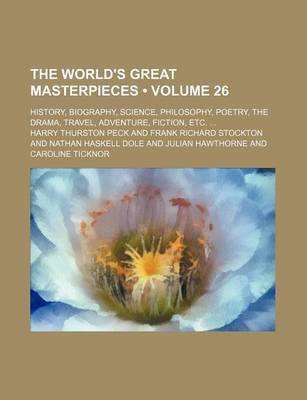 Book cover for The World's Great Masterpieces (Volume 26); History, Biography, Science, Philosophy, Poetry, the Drama, Travel, Adventure, Fiction, Etc.