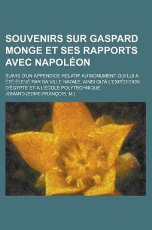 Cover of Souvenirs Sur Gaspard Monge Et Ses Rapports Avec Napoleon; Suivis D'Un Appendice Relatif Au Monument Qui Lui a Ete Eleve Par Sa Ville Natale, Ainsi Qu'a L'Expedition D'Egypte Et A L'Ecole Polytechnique