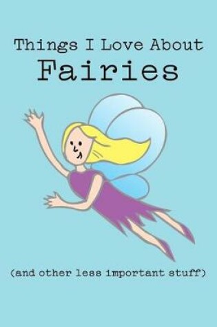 Cover of Things I Love about Fairies (and Other Less Important Stuff)