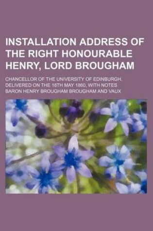 Cover of Installation Address of the Right Honourable Henry, Lord Brougham; Chancellor of the University of Edinburgh. Delivered on the 18th May 1860, with Notes