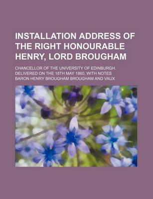 Book cover for Installation Address of the Right Honourable Henry, Lord Brougham; Chancellor of the University of Edinburgh. Delivered on the 18th May 1860, with Notes