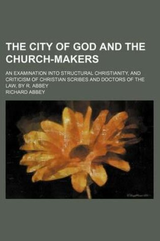 Cover of The City of God and the Church-Makers; An Examination Into Structural Christianity, and Criticism of Christian Scribes and Doctors of the Law, by R. Abbey