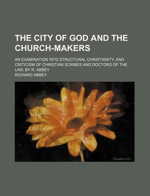 Book cover for The City of God and the Church-Makers; An Examination Into Structural Christianity, and Criticism of Christian Scribes and Doctors of the Law, by R. Abbey