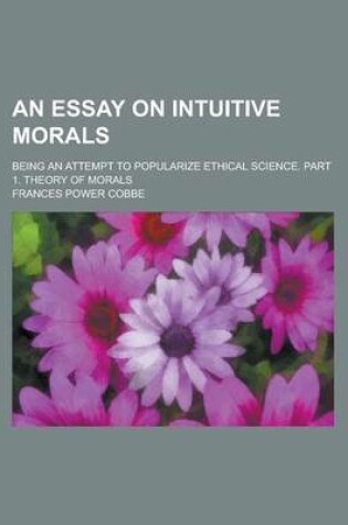 Cover of An Essay on Intuitive Morals; Being an Attempt to Popularize Ethical Science. Part 1. Theory of Morals
