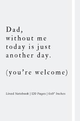 Book cover for Dad, without me today is just another day. (you're welcome)