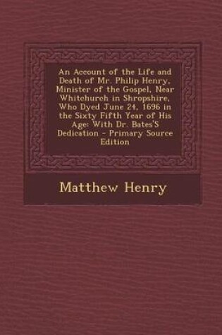 Cover of An Account of the Life and Death of Mr. Philip Henry, Minister of the Gospel, Near Whitchurch in Shropshire, Who Dyed June 24, 1696 in the Sixty Fifth Year of His Age