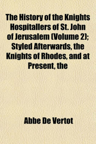 Cover of The History of the Knights Hospitallers of St. John of Jerusalem (Volume 2); Styled Afterwards, the Knights of Rhodes, and at Present, the