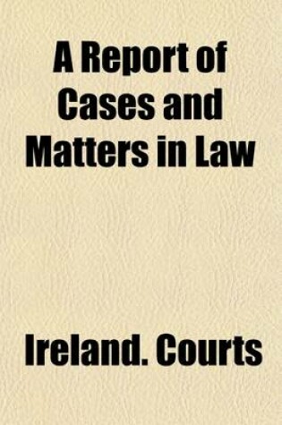 Cover of A Report of Cases and Matters in Law; Resolved and Adjudged in the King's Courts in Ireland [1604-1612]