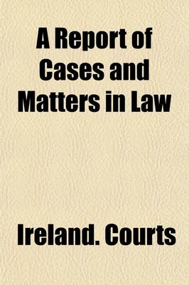 Book cover for A Report of Cases and Matters in Law; Resolved and Adjudged in the King's Courts in Ireland [1604-1612]