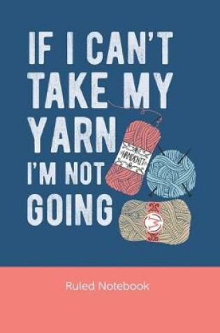 Cover of If I Can't Take My Yarn I'm Not Going Notebook