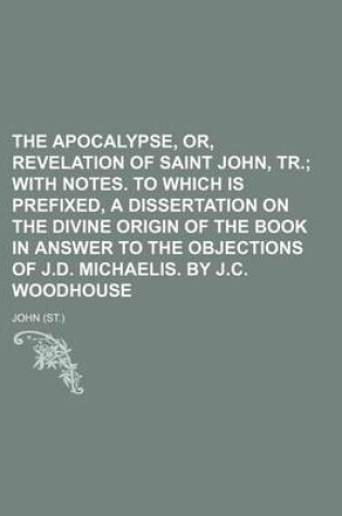 Cover of The Apocalypse, Or, Revelation of Saint John, Tr.; With Notes. to Which Is Prefixed, a Dissertation on the Divine Origin of the Book in Answer to the