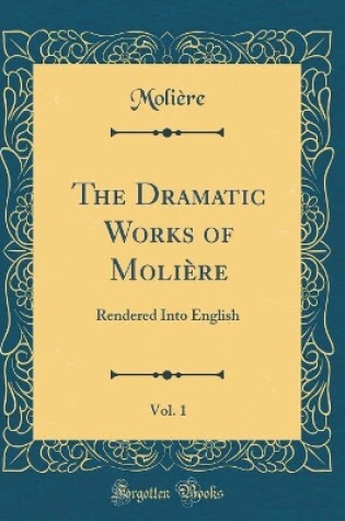 Cover of The Dramatic Works of Molière, Vol. 1: Rendered Into English (Classic Reprint)