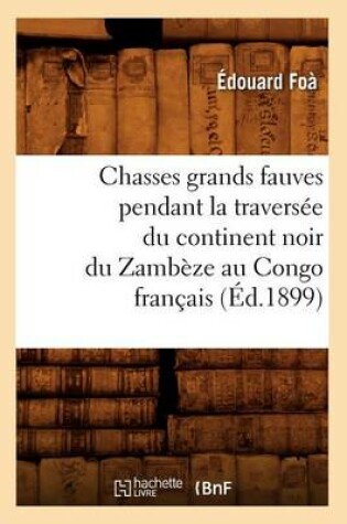 Cover of Chasses Grands Fauves Pendant La Traversee Du Continent Noir Du Zambeze Au Congo Francais (Ed.1899)