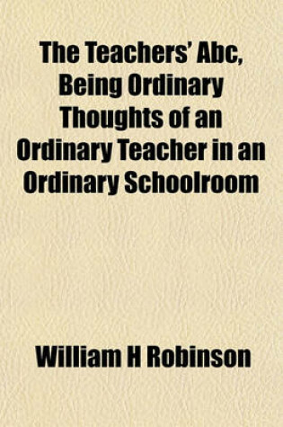 Cover of The Teachers' ABC, Being Ordinary Thoughts of an Ordinary Teacher in an Ordinary Schoolroom