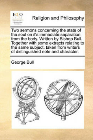 Cover of Two sermons concerning the state of the soul on it's immediate separation from the body. Written by Bishop Bull. Together with some extracts relating to the same subject, taken from writers of distinguished note and character.