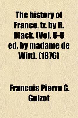 Book cover for The History of France, Tr. by R. Black. (Vol. 6-8 Ed. by Madame de Witt). Volume 6-8