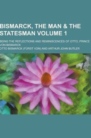 Cover of Bismarck, the Man & the Statesman; Being the Reflections and Reminiscences of Otto, Prince Von Bismarck Volume 1