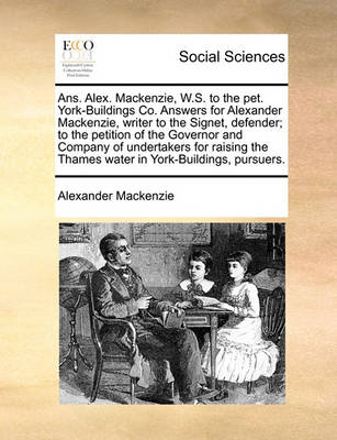 Book cover for ANS. Alex. MacKenzie, W.S. to the Pet. York-Buildings Co. Answers for Alexander MacKenzie, Writer to the Signet, Defender; To the Petition of the Governor and Company of Undertakers for Raising the Thames Water in York-Buildings, Pursuers.