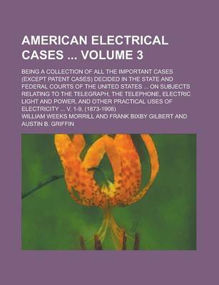 Book cover for American Electrical Cases; Being a Collection of All the Important Cases (Except Patent Cases) Decided in the State and Federal Courts of the United States ... on Subjects Relating to the Telegraph, the Telephone, Electric Light Volume 3