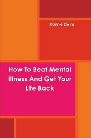 Cover of How To Beat Mental Illness And Get Your Life Back