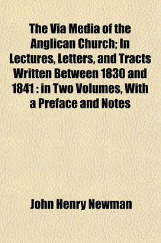 Cover of The Via Media of the Anglican Church; In Lectures, Letters, and Tracts Written Between 1830 and 1841