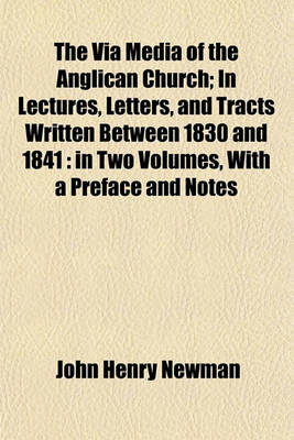 Book cover for The Via Media of the Anglican Church; In Lectures, Letters, and Tracts Written Between 1830 and 1841