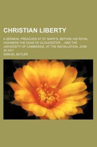 Cover of Christian Liberty; A Sermon, Preached at St. Mary's, Before His Royal Highness the Duke of Gloucester and the University of Cambridge, at the Installation, June 30,1811